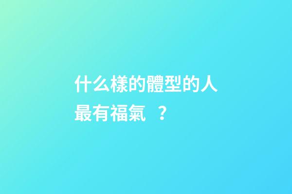 什么樣的體型的人最有福氣？